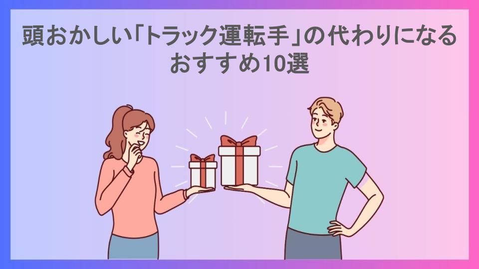 頭おかしい「トラック運転手」の代わりになるおすすめ10選